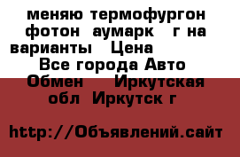 меняю термофургон фотон  аумарк 13г на варианты › Цена ­ 400 000 - Все города Авто » Обмен   . Иркутская обл.,Иркутск г.